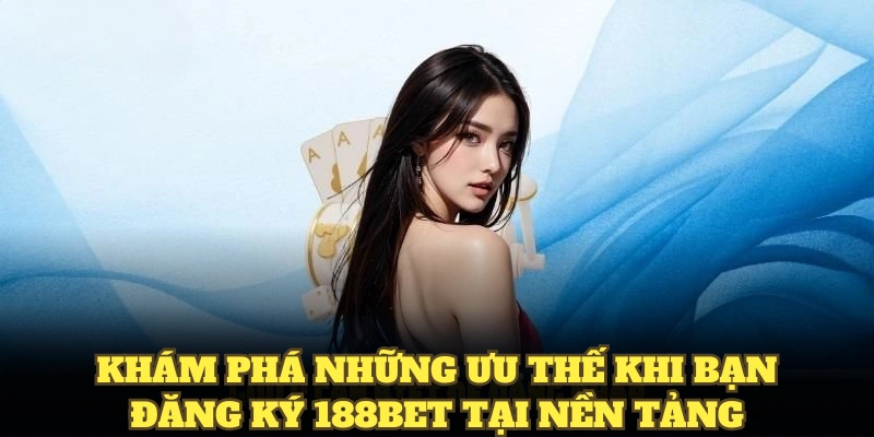 Khám phá những ưu thế khi bạn đăng ký 188BET tại nền tảng